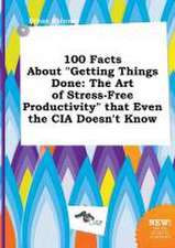 100 Facts about Getting Things Done: The Art of Stress-Free Productivity That Even the CIA Doesn't Know