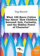 Top Secret! What 100 Brave Critics Say about How Children Succeed: Grit, Curiosity, and the Hidden Power of Character