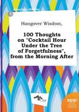 Hangover Wisdom, 100 Thoughts on Cocktail Hour Under the Tree of Forgetfulness, from the Morning After