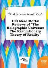 Shakespeare Would Cry: 100 Mere Mortal Reviews of the Holographic Universe: The Revolutionary Theory of Reality