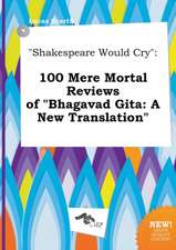 Shakespeare Would Cry: 100 Mere Mortal Reviews of Bhagavad Gita: A New Translation