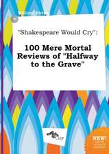 Shakespeare Would Cry: 100 Mere Mortal Reviews of Halfway to the Grave