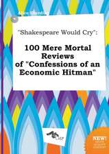 Shakespeare Would Cry: 100 Mere Mortal Reviews of Confessions of an Economic Hitman