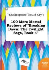 Shakespeare Would Cry: 100 Mere Mortal Reviews of Breaking Dawn: The Twilight Saga, Book 4