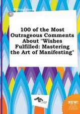 100 of the Most Outrageous Comments about Wishes Fulfilled: Mastering the Art of Manifesting