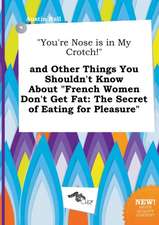 You're Nose Is in My Crotch! and Other Things You Shouldn't Know about French Women Don't Get Fat: The Secret of Eating for Pleasure