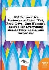 100 Provocative Statements about Eat, Pray, Love: One Woman's Search for Everything Across Italy, India, and Indonesia