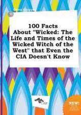 100 Facts about Wicked: The Life and Times of the Wicked Witch of the West That Even the CIA Doesn't Know