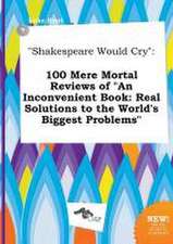 Shakespeare Would Cry: 100 Mere Mortal Reviews of an Inconvenient Book: Real Solutions to the World's Biggest Problems