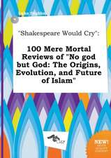 Shakespeare Would Cry: 100 Mere Mortal Reviews of No God But God: The Origins, Evolution, and Future of Islam