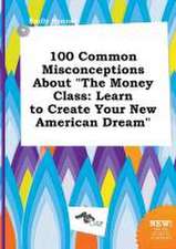 100 Common Misconceptions about the Money Class: Learn to Create Your New American Dream