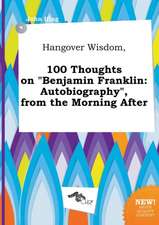 Hangover Wisdom, 100 Thoughts on Benjamin Franklin: Autobiography, from the Morning After