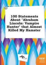 100 Statements about Abraham Lincoln: Vampire Hunter That Almost Killed My Hamster