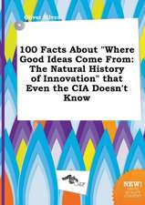 100 Facts about Where Good Ideas Come from: The Natural History of Innovation That Even the CIA Doesn't Know