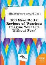 Shakespeare Would Cry: 100 Mere Mortal Reviews of Fearless: Imagine Your Life Without Fear