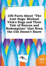 100 Facts about the Lost Dogs: Michael Vick's Dogs and Their Tale of Rescue and Redemption That Even the CIA Doesn't Know