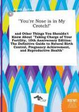 You're Nose Is in My Crotch! and Other Things You Shouldn't Know about Taking Charge of Your Fertility, 10th Anniversary Edition: The Definitive Gu