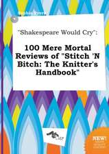 Shakespeare Would Cry: 100 Mere Mortal Reviews of Stitch 'n Bitch: The Knitter's Handbook