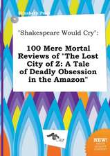 Shakespeare Would Cry: 100 Mere Mortal Reviews of the Lost City of Z: A Tale of Deadly Obsession in the Amazon