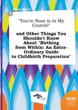 You're Nose Is in My Crotch! and Other Things You Shouldn't Know about Birthing from Within: An Extra-Ordinary Guide to Childbirth Preparation