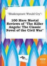 Shakespeare Would Cry: 100 Mere Mortal Reviews of the Killer Angels: The Classic Novel of the Civil War