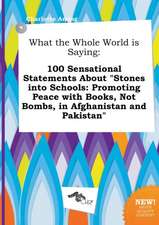 What the Whole World Is Saying: 100 Sensational Statements about Stones Into Schools: Promoting Peace with Books, Not Bombs, in Afghanistan and Pakis