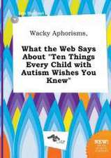 Wacky Aphorisms, What the Web Says about Ten Things Every Child with Autism Wishes You Knew