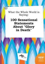 What the Whole World Is Saying: 100 Sensational Statements about Glory in Death