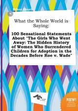 What the Whole World Is Saying: 100 Sensational Statements about the Girls Who Went Away: The Hidden History of Women Who Surrendered Children for Ad