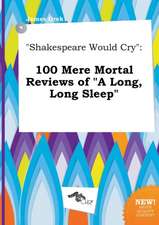 Shakespeare Would Cry: 100 Mere Mortal Reviews of a Long, Long Sleep