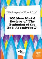 Shakespeare Would Cry: 100 Mere Mortal Reviews of the Beginning of the End: Apocalypse Z