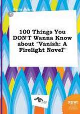 100 Things You Don't Wanna Know about Vanish: A Firelight Novel