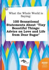 What the Whole World Is Saying: 100 Sensational Statements about Tiny Beautiful Things: Advice on Love and Life from Dear Sugar