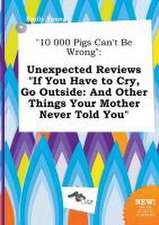 10 000 Pigs Can't Be Wrong: Unexpected Reviews If You Have to Cry, Go Outside: And Other Things Your Mother Never Told You