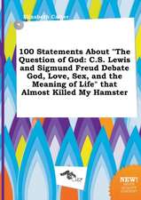 100 Statements about the Question of God: C.S. Lewis and Sigmund Freud Debate God, Love, Sex, and the Meaning of Life That Almost Killed My Hamster