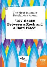 The Most Intimate Revelations about 127 Hours: Between a Rock and a Hard Place