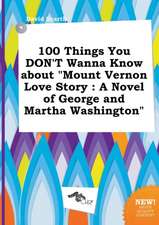 100 Things You Don't Wanna Know about Mount Vernon Love Story: A Novel of George and Martha Washington