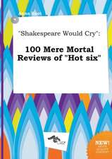 Shakespeare Would Cry: 100 Mere Mortal Reviews of Hot Six