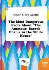 Never Sleep Again! the Most Dangerous Facts about the Amateur: Barack Obama in the White House