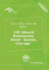 Don't Play with My Balls! 100 Absurd Statements about Austin, Chicago