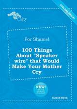 For Shame! 100 Things about Speaker Wire That Would Make Your Mother Cry