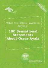 What the Whole World Is Saying: 100 Sensational Statements about Oscar Ayala