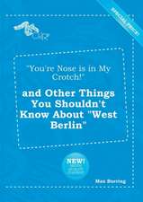 You're Nose Is in My Crotch! and Other Things You Shouldn't Know about West Berlin