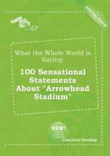 What the Whole World Is Saying: 100 Sensational Statements about Arrowhead Stadium