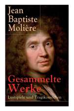 Gesammelte Werke: Lustspiele und Tragikomödien: Der Misanthrop + Tartuffe + Die erzwungene Heirath + Der Geizige + Die Schule der Frauen