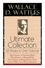 Wallace D. Wattles Ultimate Collection - 10 Books in One Volume: The Science of Getting Rich, The Science of Being Well, The Science of Being Great, H