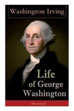 Life of George Washington (Illustrated): Biography of the First President of the United States, Commander-in-Chief during the Revolutionary War, and O