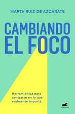 Cambiando El Foco. Herramientas Para Centrarse En Lo Que Realmente Importa / Cha Nging Your Focus. Tools to Focus on What Really Matters