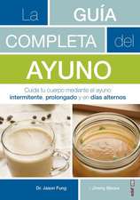 La guía completa del ayuno : cuida tu cuerpo mediante el ayuno intermitente, prolongado y en días alternos