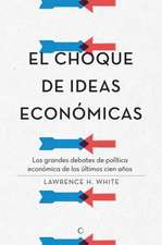 El Choque de Ideas Económicas: Los Grandes Debates de Política Económica de Los Últimos Cien Años